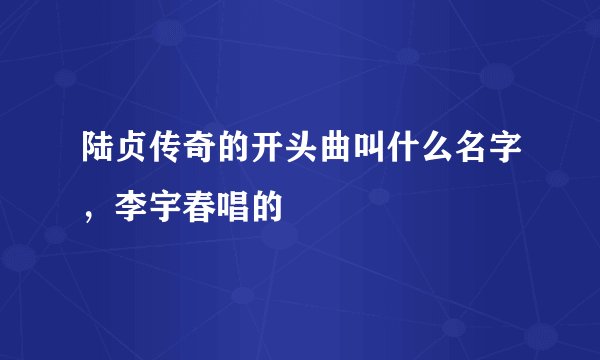 陆贞传奇的开头曲叫什么名字，李宇春唱的