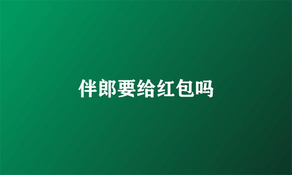 伴郎要给红包吗