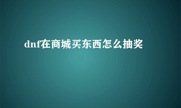 dnf在商城买东西怎么抽奖