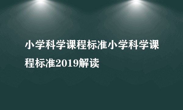 小学科学课程标准小学科学课程标准2019解读