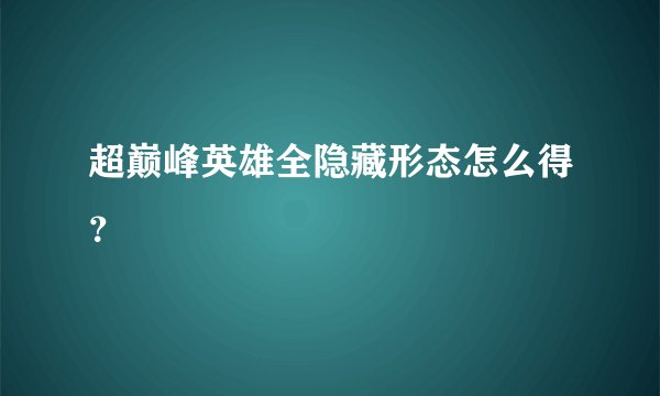 超巅峰英雄全隐藏形态怎么得？