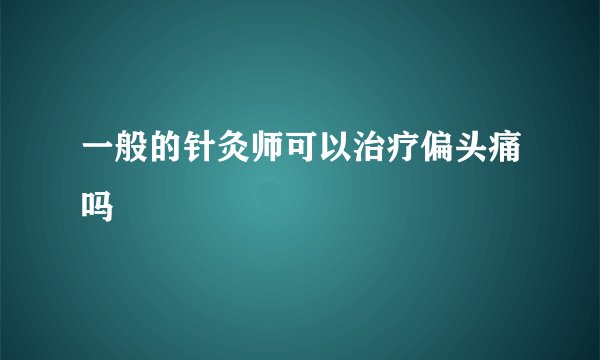 一般的针灸师可以治疗偏头痛吗