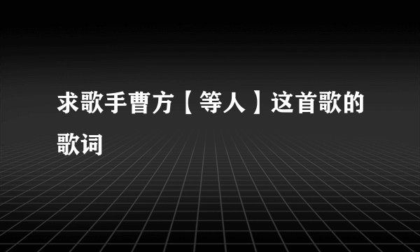 求歌手曹方【等人】这首歌的歌词