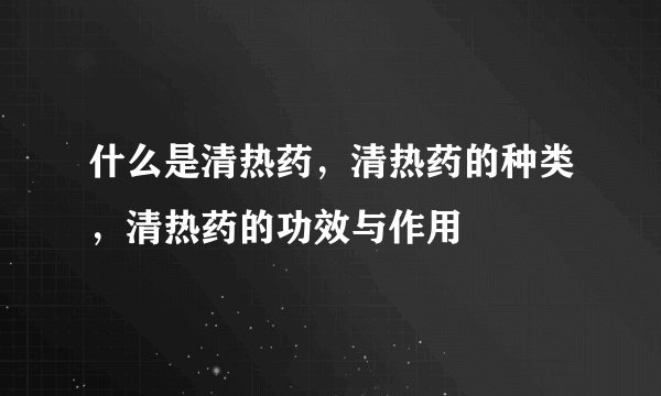 什么是清热药，清热药的种类，清热药的功效与作用