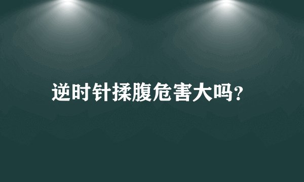 逆时针揉腹危害大吗？