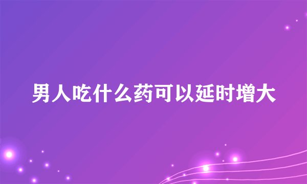 男人吃什么药可以延时增大