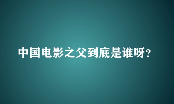 中国电影之父到底是谁呀？