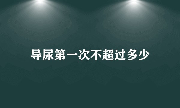 导尿第一次不超过多少