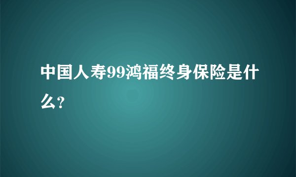 中国人寿99鸿福终身保险是什么？