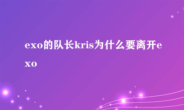 exo的队长kris为什么要离开exo