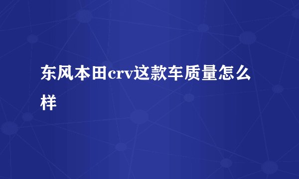 东风本田crv这款车质量怎么样