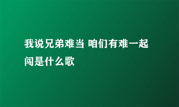我说兄弟难当 咱们有难一起闯是什么歌