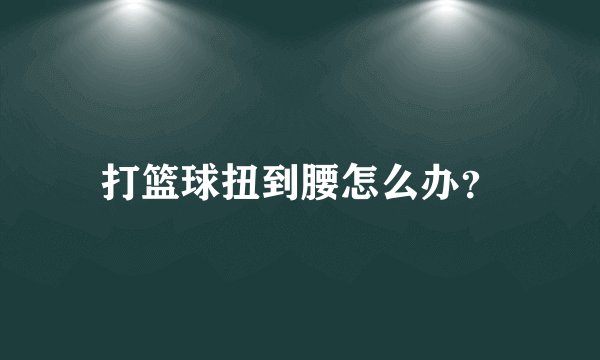 打篮球扭到腰怎么办?