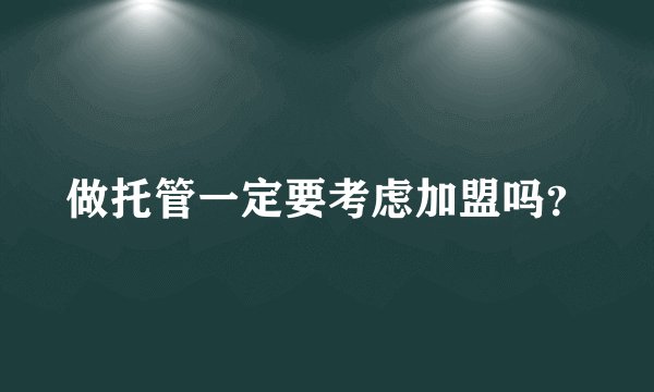做托管一定要考虑加盟吗？
