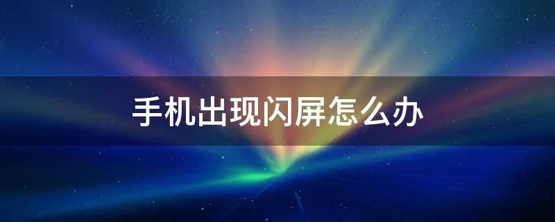 手机出现闪屏怎么办