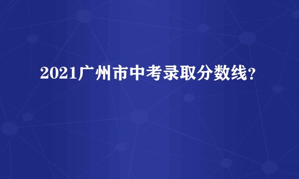 2021广州市中考录取分数线？