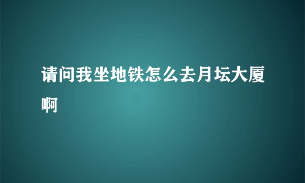 请问我坐地铁怎么去月坛大厦啊