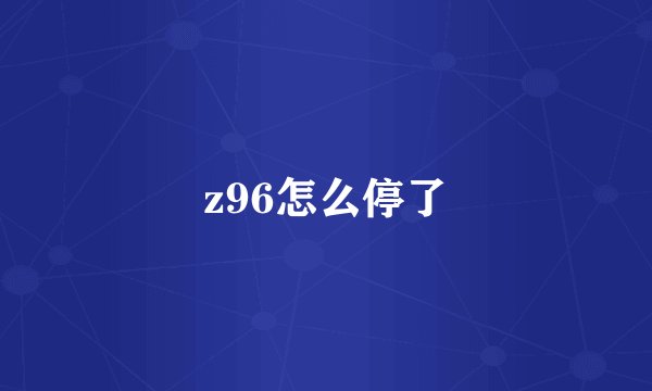 z96怎么停了