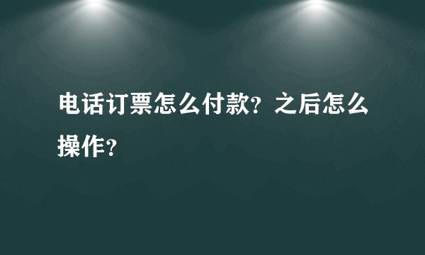 电话订票怎么付款？之后怎么操作？