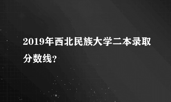 2019年西北民族大学二本录取分数线？