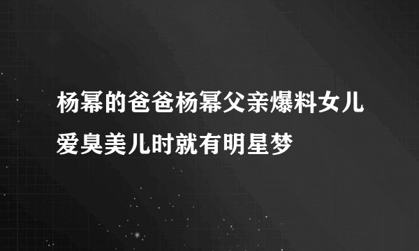 杨幂的爸爸杨幂父亲爆料女儿爱臭美儿时就有明星梦