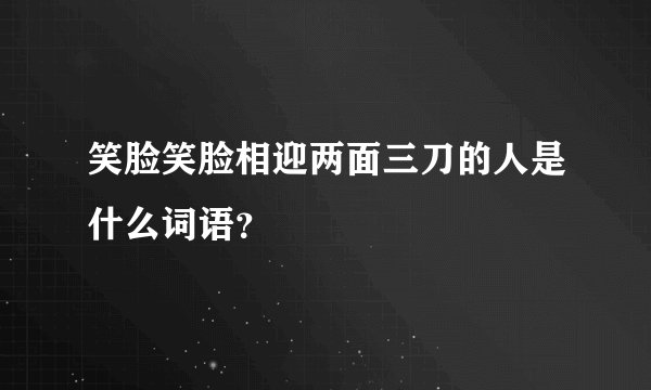 笑脸笑脸相迎两面三刀的人是什么词语？