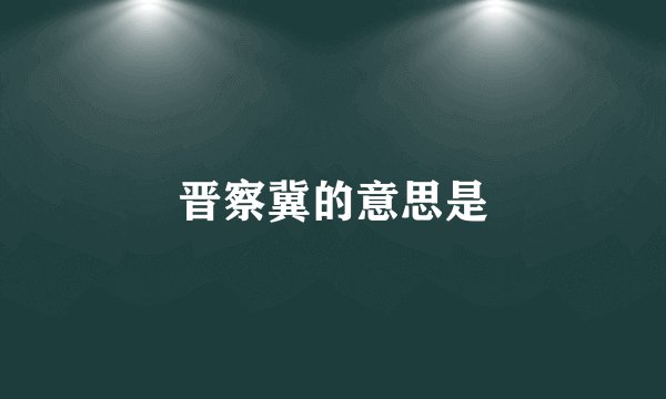 晋察冀的意思是