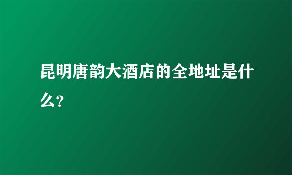 昆明唐韵大酒店的全地址是什么？