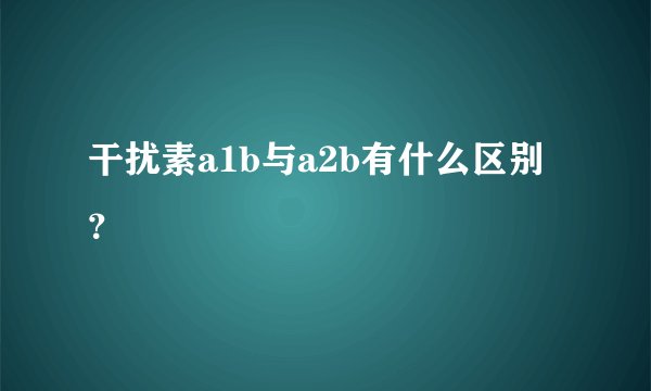 干扰素a1b与a2b有什么区别？