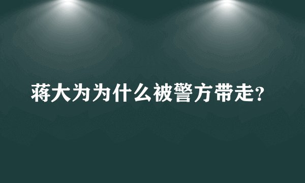 蒋大为为什么被警方带走？