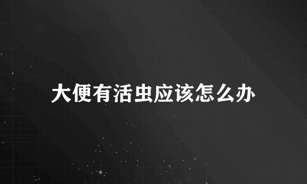 大便有活虫应该怎么办