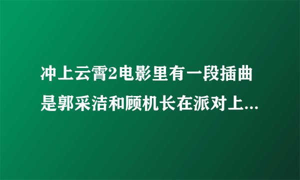 冲上云霄2电影里有一段插曲是郭采洁和顾机长在派对上跳舞的英文配乐，很带感，看的时候下面还有字幕翻译