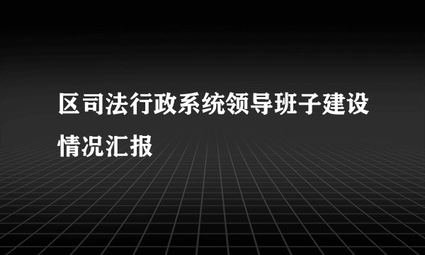 区司法行政系统领导班子建设情况汇报
