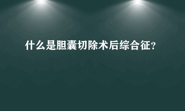 什么是胆囊切除术后综合征？