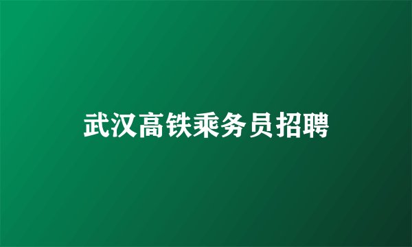 武汉高铁乘务员招聘
