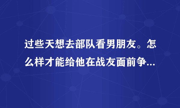 过些天想去部队看男朋友。怎么样才能给他在战友面前争足了面子。请大家帮我出出主意,谢谢!