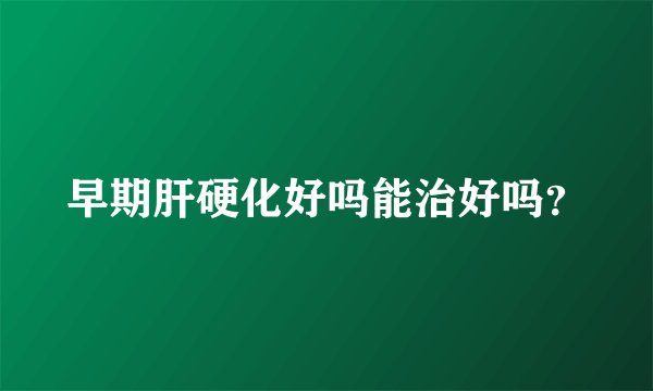 早期肝硬化好吗能治好吗？