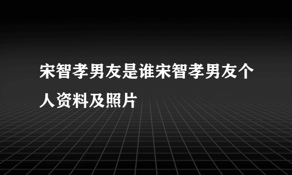 宋智孝男友是谁宋智孝男友个人资料及照片