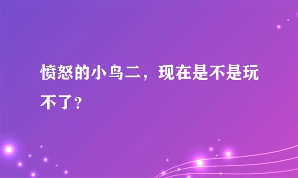 愤怒的小鸟二,现在是不是玩不了?