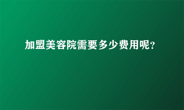 加盟美容院需要多少费用呢？