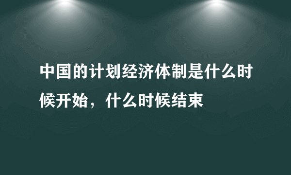 中国的计划经济体制是什么时候开始，什么时候结束