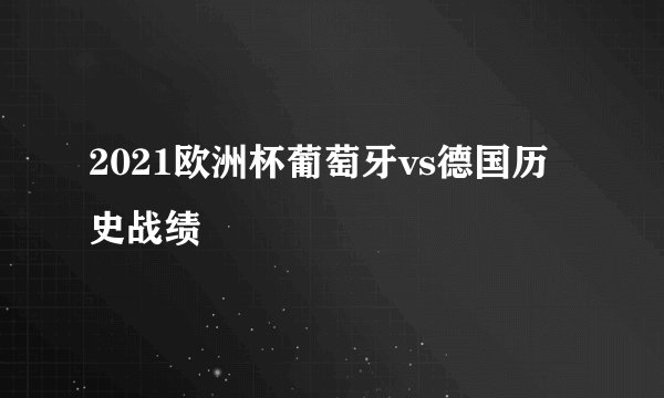 2021欧洲杯葡萄牙vs德国历史战绩