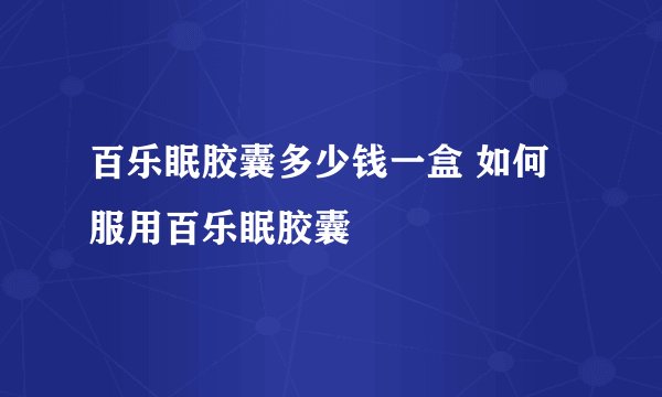 百乐眠胶囊多少钱一盒 如何服用百乐眠胶囊