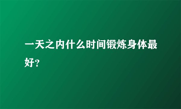 一天之内什么时间锻炼身体最好？