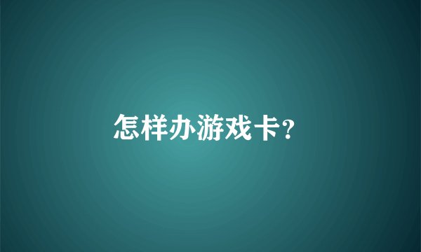 怎样办游戏卡？