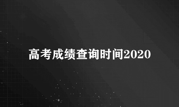 高考成绩查询时间2020