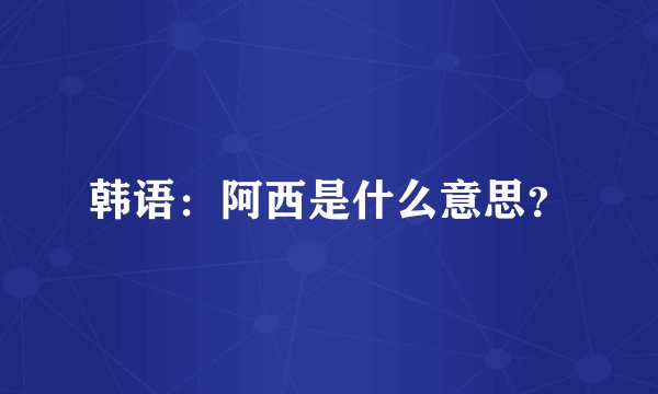 韩语：阿西是什么意思？