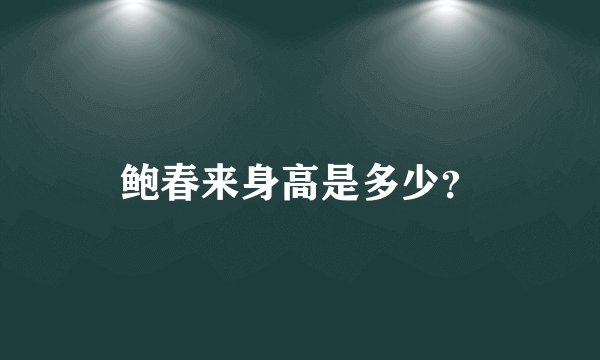 鲍春来身高是多少？