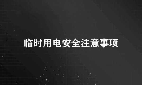 临时用电安全注意事项