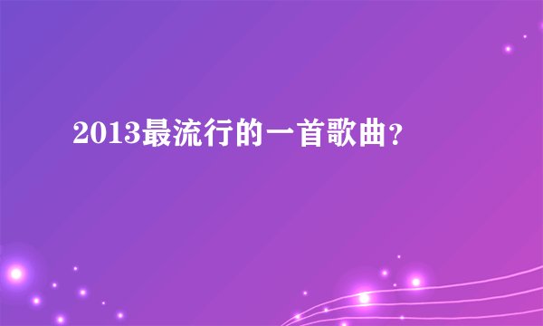 2013最流行的一首歌曲？